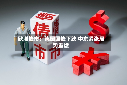 欧洲债市：德国国债下跌 中东紧张局势重燃