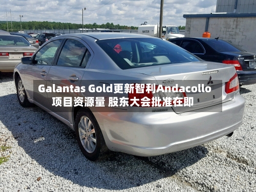 Galantas Gold更新智利Andacollo项目资源量 股东大会批准在即
