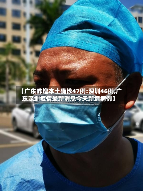 【广东昨增本土确诊47例:深圳46例,广东深圳疫情最新消息今天新增病例】