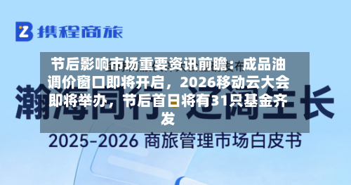 节后影响市场重要资讯前瞻：成品油调价窗口即将开启，2026移动云大会即将举办，节后首日将有31只基金齐发