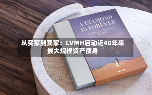 从买家到卖家：LVMH启动近40年来最大规模资产瘦身