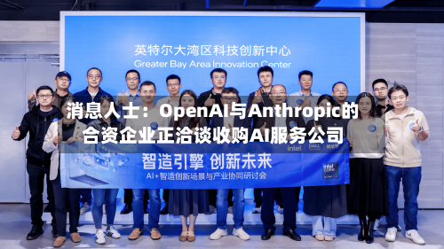 消息人士：OpenAI与Anthropic的合资企业正洽谈收购AI服务公司