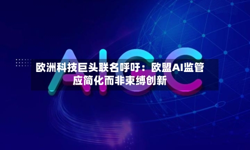 欧洲科技巨头联名呼吁：欧盟AI监管应简化而非束缚创新