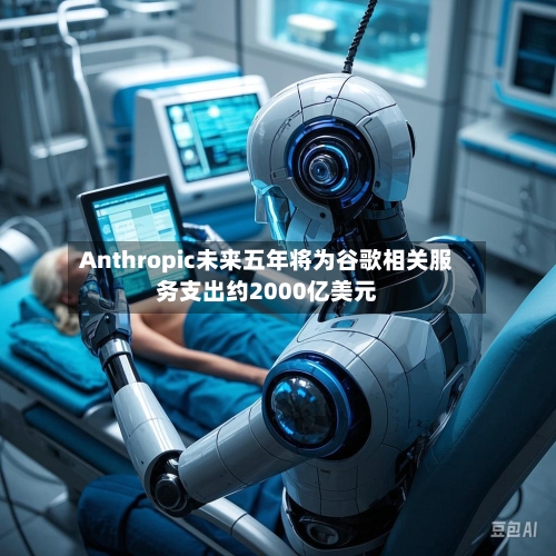 Anthropic未来五年将为谷歌相关服务支出约2000亿美元