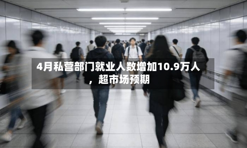 4月私营部门就业人数增加10.9万人，超市场预期