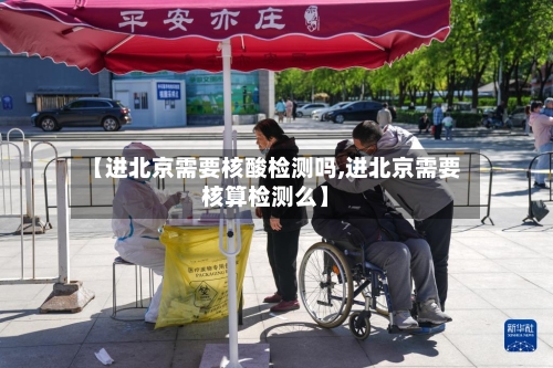 【进北京需要核酸检测吗,进北京需要核算检测么】
