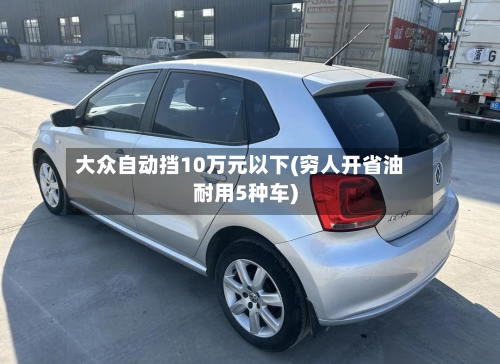 大众自动挡10万元以下(穷人开省油耐用5种车)