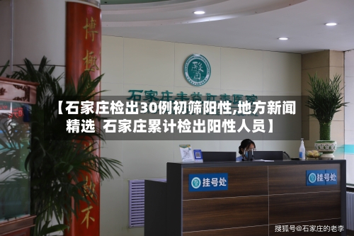 【石家庄检出30例初筛阳性,地方新闻精选  石家庄累计检出阳性人员】
