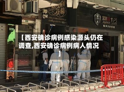 【西安确诊病例感染源头仍在调查,西安确诊病例病人情况】