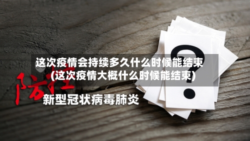 这次疫情会持续多久什么时候能结束(这次疫情大概什么时候能结束)