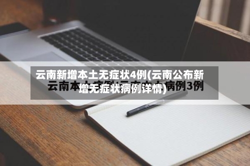 云南新增本土无症状4例(云南公布新增无症状病例详情)