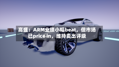 高盛：ARM业绩小幅beat，但市场已price in，维持卖出评级