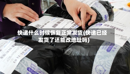 快递什么时候恢复正常发货(快递已经发货了还能改地址吗)