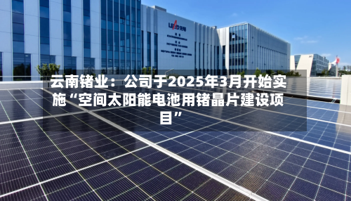 云南锗业：公司于2025年3月开始实施“空间太阳能电池用锗晶片建设项目”