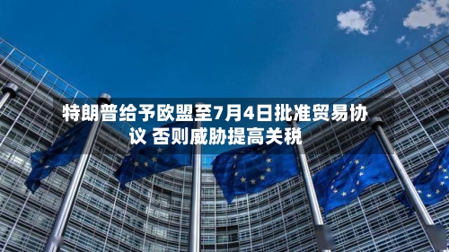 特朗普给予欧盟至7月4日批准贸易协议 否则威胁提高关税
