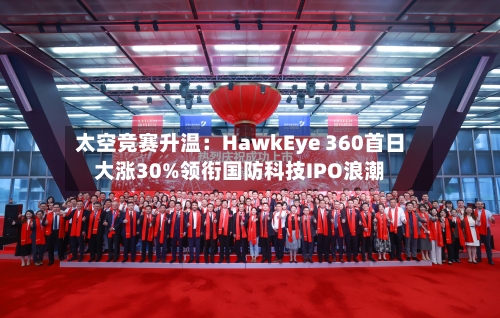 太空竞赛升温：HawkEye 360首日大涨30%领衔国防科技IPO浪潮