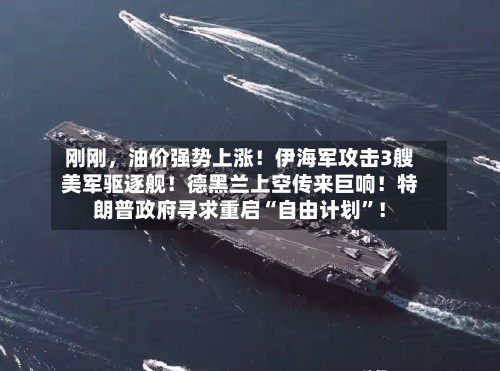 刚刚，油价强势上涨！伊海军攻击3艘美军驱逐舰！德黑兰上空传来巨响！特朗普政府寻求重启“自由计划”！