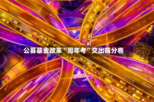 公募基金改革“周年考”交出高分卷