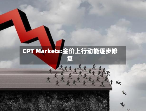 CPT Markets:金价上行动能逐步修复