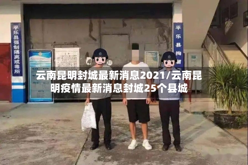 云南昆明封城最新消息2021/云南昆明疫情最新消息封城25个县城