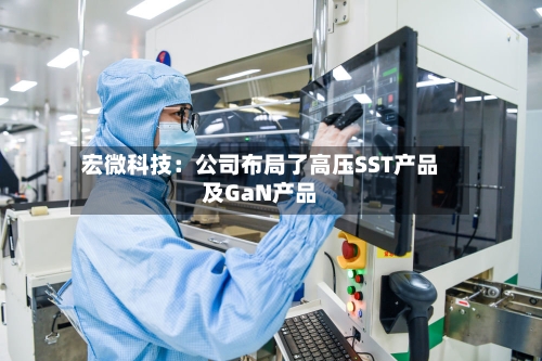 宏微科技：公司布局了高压SST产品及GaN产品