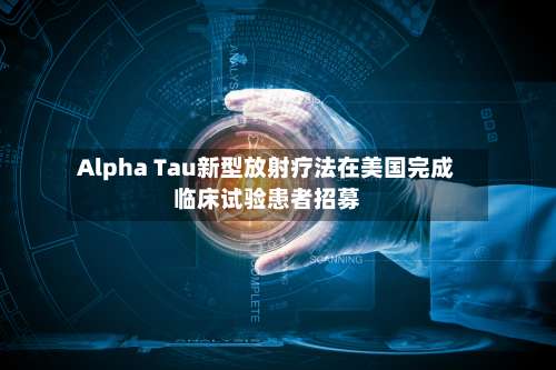 Alpha Tau新型放射疗法在美国完成临床试验患者招募