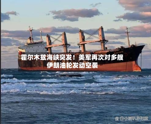 霍尔木兹海峡突发！美军再次对多艘伊朗油轮发动空袭