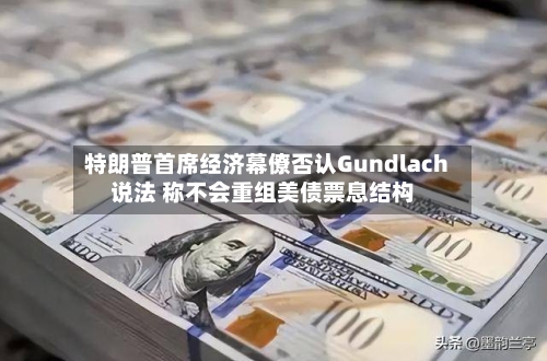 特朗普首席经济幕僚否认Gundlach说法 称不会重组美债票息结构