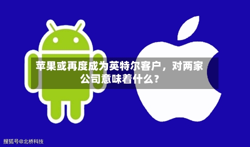 苹果或再度成为英特尔客户，对两家公司意味着什么？