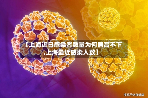 【上海近日感染者数量为何居高不下,上海最近感染人数】