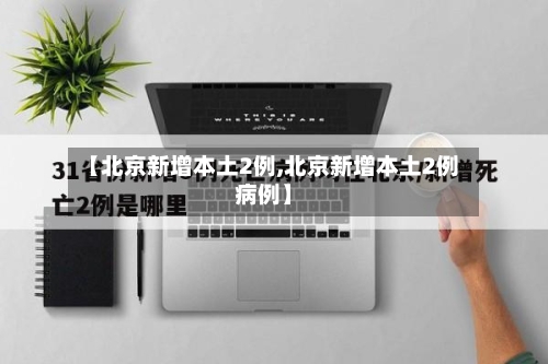 【北京新增本土2例,北京新增本土2例病例】