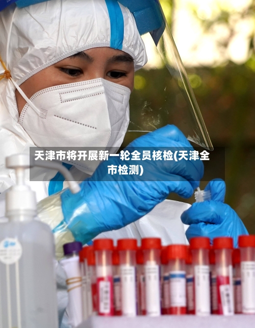 天津市将开展新一轮全员核检(天津全市检测)
