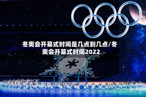 冬奥会开幕式时间是几点到几点/冬奥会开幕式时间2022