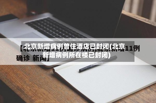 北京新增病例曾住酒店已封闭(北京新增病例所在楼已封闭)