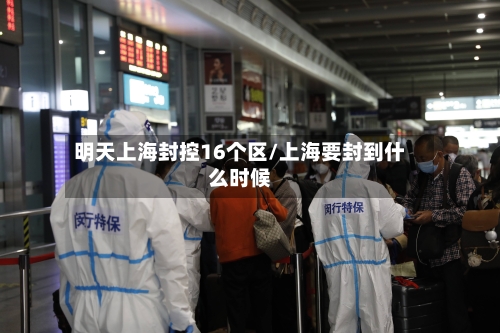 明天上海封控16个区/上海要封到什么时候