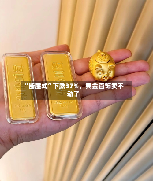 “断崖式”下跌37%，黄金首饰卖不动了