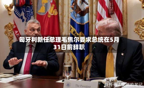 匈牙利新任总理毛焦尔要求总统在5月31日前辞职
