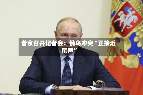 普京召开记者会：俄乌冲突“正接近尾声”