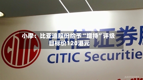小摩：比亚迪股份给予“增持”评级 目标价120港元
