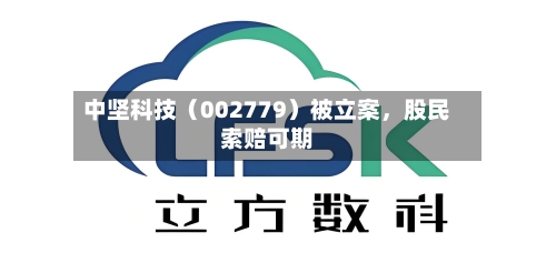 中坚科技（002779）被立案，股民索赔可期