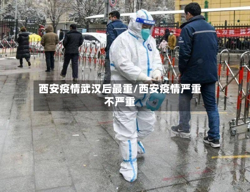 西安疫情武汉后最重/西安疫情严重不严重