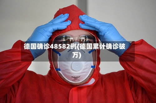 德国确诊48582例(德国累计确诊破万)