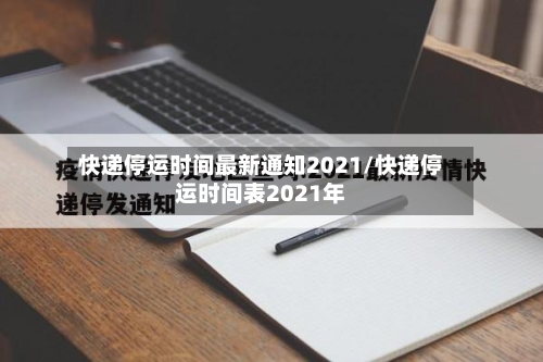 快递停运时间最新通知2021/快递停运时间表2021年