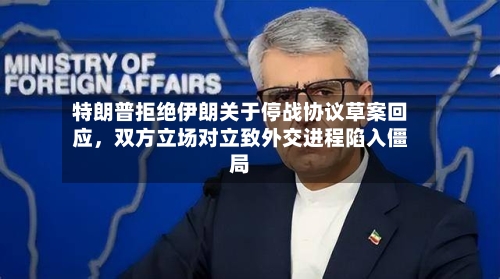 特朗普拒绝伊朗关于停战协议草案回应，双方立场对立致外交进程陷入僵局