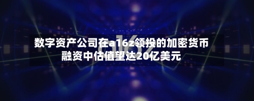 数字资产公司在a16z领投的加密货币融资中估值望达20亿美元