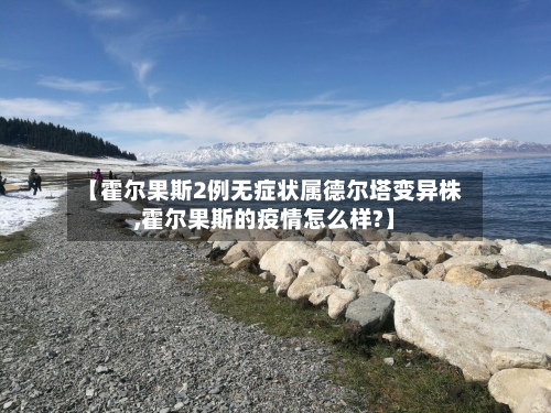 【霍尔果斯2例无症状属德尔塔变异株,霍尔果斯的疫情怎么样?】