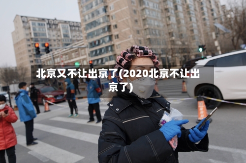 北京又不让出京了(2020北京不让出京了)