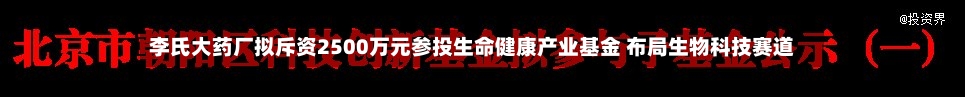 李氏大药厂拟斥资2500万元参投生命健康产业基金 布局生物科技赛道