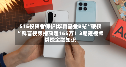 515投资者保护|华夏基金B站“硬核”科普视频播放超165万！3期短视频讲透金融知识
