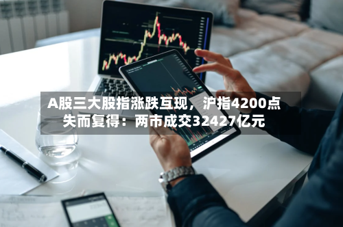 A股三大股指涨跌互现，沪指4200点失而复得：两市成交32427亿元